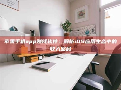 沈阳苹果手机app赚钱软件：解析iOS应用生态中的收入密码
