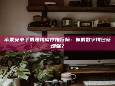 沈阳苹果安卓手机赚钱软件排行榜：你的数字钱包新增强？