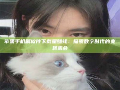 沈阳苹果手机刷软件下载量赚钱：探索数字时代的变现机会